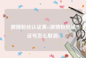 微博粉丝认证黄v(微博粉丝认证号怎么取消)