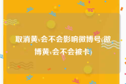 取消黄v会不会影响微博号(微博黄v会不会被卡)