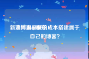 新浪博客ck账号
，如何用最低的成本搭建属于自己的博客？