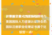 微博哪个黄V比较好认证
，中国注册人力资源管理师与美国国际人力资源认证协会的国际注册职业经理证书哪个比较好一点?