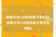 微博小号24小时自助下单平台(微博小号24小时自助下单平台网站)