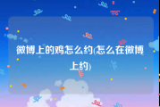 微博上的鸡怎么约(怎么在微博上约)