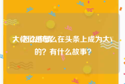 大v怎么申请
，你们是怎么在头条上成为大V的？有什么故事？