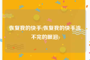 恢复我的快手(恢复我的快手流不完的眼泪)