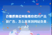 百度广告公司联系方式
，想要通过网站给自己的产品做广告，怎么联系到网站负责人？