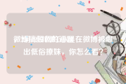 微博搞颜色的话题
，2月22日网红小吴在微博被爆出低俗撩妹，你怎么看？