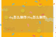 vlog怎么制作(Vlog怎么制作)