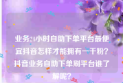业务24小时自助下单平台最便宜
，抖音怎样才能拥有一千粉？抖音业务自助下单刷平台谁了解呢？