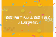 百度申请个人认证(百度申请个人认证要钱吗)