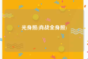 光身照(肖战全身照)