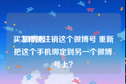 买 微博号
，怎样能注销这个微博号 重新把这个手机绑定到另一个微博号上？