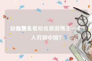 知名博主
，你怎么看知名旅游博主一个人穷游中国？