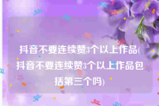 抖音不要连续赞3个以上作品(抖音不要连续赞3个以上作品包括第三个吗)