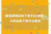 新浪微博自助下单平台(微博24小时自助下单平台便宜)