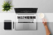 96174短视频(害羞的兔兔y1f6m9byfa)