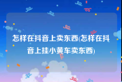 怎样在抖音上卖东西(怎样在抖音上挂小黄车卖东西)