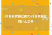 抖音有卖粉丝的吗(抖音卖粉丝有什么后果)