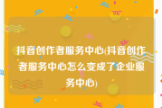 抖音创作者服务中心(抖音创作者服务中心怎么变成了企业服务中心)