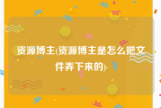 资源博主(资源博主是怎么把文件弄下来的)