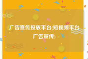 广告宣传投放平台(短视频平台广告宣传)