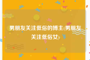 男朋友关注低俗的博主(男朋友关注低俗女)