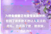 为什么微博总有黄号关注
，我偷偷看了一个女孩的微博，看到了很多她不想让人关注的隐私，也告诉了她，她很烦，怎么办？