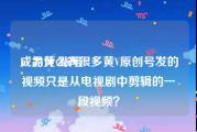 成品黄v账号
，为什么有很多黄V原创号发的视频只是从电视剧中剪辑的一段视频？