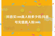 抖音买1000真人粉多少钱(抖音号充值真人粉1000)