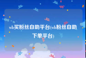 wb买粉丝自助平台(wb粉丝自助下单平台)