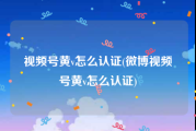 视频号黄v怎么认证(微博视频号黄v怎么认证)