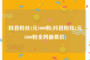 抖音粉丝1元1000粉(抖音粉丝1元1000粉全网最低价)