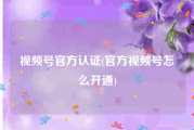 视频号官方认证(官方视频号怎么开通)