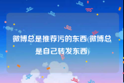 微博总是推荐污的东西(微博总是自己转发东西)