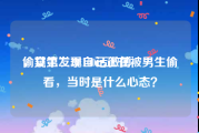 偷窥第二季100话微博
，女生发现自己正在被男生偷看，当时是什么心态？