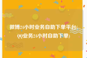 微博24小时业务自助下单平台(QQ业务24小时自助下单)