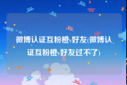 微博认证互粉橙v好友(微博认证互粉橙v好友过不了)