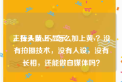主持人黄v不显示
，在头条上，怎么加上黄v？没有拍摄技术，没有人设，没有长相，还能做自媒体吗？