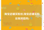淘宝店铺买粉丝(淘宝店铺买粉丝有风险吗)