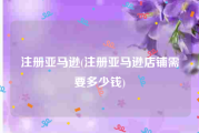 注册亚马逊(注册亚马逊店铺需要多少钱)