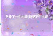 帮我下一个抖音(帮我下个抖音)