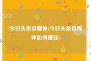 今日头条自媒体(今日头条自媒体如何赚钱)