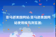 亚马逊美国网站(亚马逊美国网站使用候鸟浏览器)