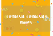 抖音商城入驻(抖音商城入驻需要备案吗)
