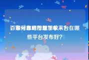 百家号自助粉丝下单平台
，如何靠写作增加收入？在哪些平台发布好？