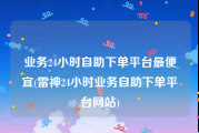 业务24小时自助下单平台最便宜(雷神24小时业务自助下单平台网站)