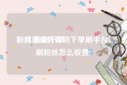 粉丝 自助下单
，抖音业务自助下单刷平台，刷粉丝怎么收费?