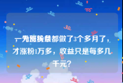 一元涨粉丝
，为何头条都做了3个多月了，才涨粉1万多，收益只是每多几千元？