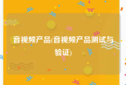 音视频产品(音视频产品测试与验证)