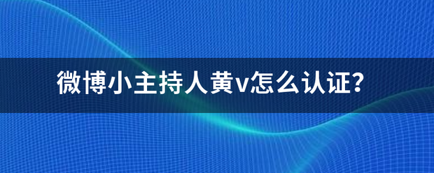 微博小主持人黄v怎么认证？