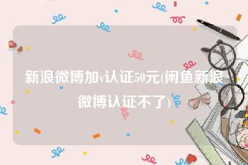 新浪微博加v认证50元(闲鱼新浪微博认证不了)
